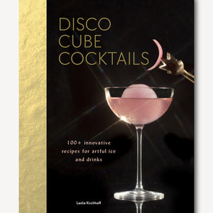 Disco Cube Cocktails: 100+ Innovative Recipes for Artful Ice and Drinks