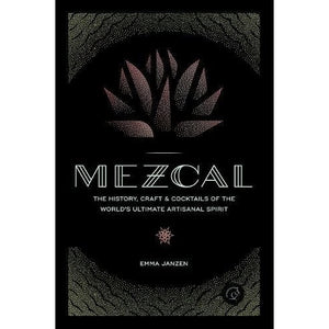 Mezcal: The History, Craft & Cocktails of the World's Ultimate Artisanal Spirit